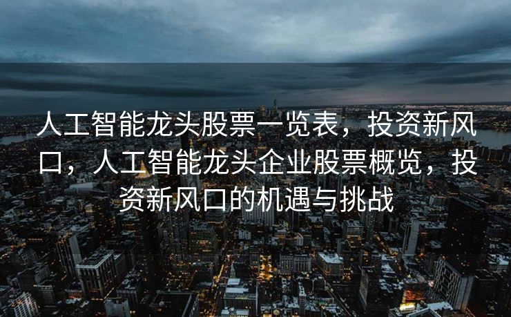 人工智能龙头股票一览表，投资新风口，人工智能龙头企业股票概览，投资新风口的机遇与挑战