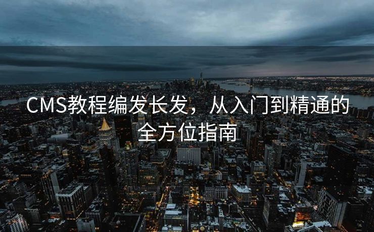CMS教程编发长发，从入门到精通的全方位指南