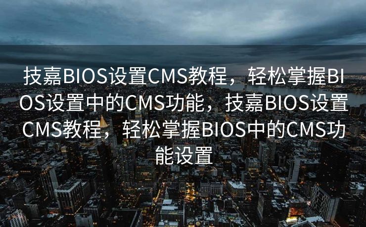 技嘉BIOS设置CMS教程，轻松掌握BIOS设置中的CMS功能，技嘉BIOS设置CMS教程，轻松掌握BIOS中的CMS功能设置