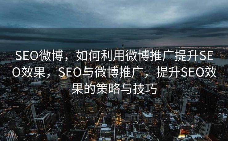 SEO微博，如何利用微博推广提升SEO效果，SEO与微博推广，提升SEO效果的策略与技巧