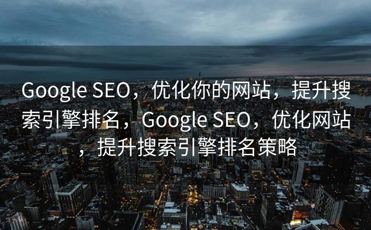 Google SEO，优化你的网站，提升搜索引擎排名，Google SEO，优化网站，提升搜索引擎排名策略