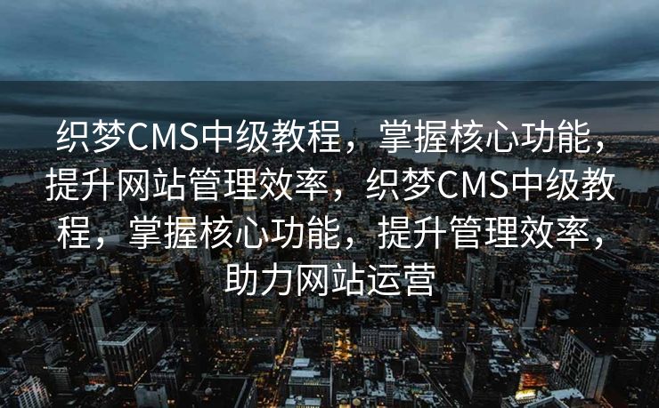 织梦CMS中级教程，掌握核心功能，提升网站管理效率，织梦CMS中级教程，掌握核心功能，提升管理效率，助力网站运营