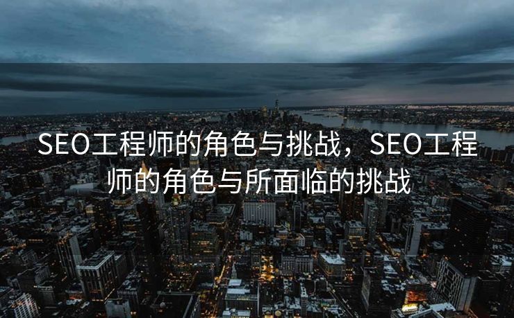 SEO工程师的角色与挑战，SEO工程师的角色与所面临的挑战