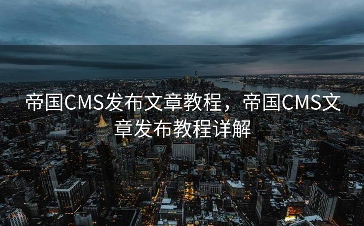 帝国CMS发布文章教程，帝国CMS文章发布教程详解