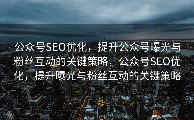 公众号SEO优化，提升公众号曝光与粉丝互动的关键策略，公众号SEO优化，提升曝光与粉丝互动的关键策略
