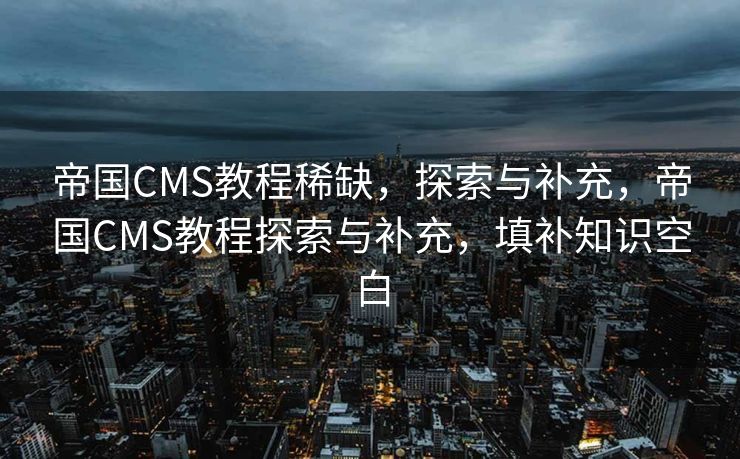帝国CMS教程稀缺，探索与补充，帝国CMS教程探索与补充，填补知识空白