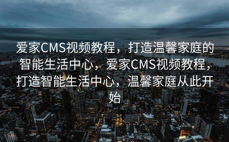 爱家CMS视频教程，打造温馨家庭的智能生活中心，爱家CMS视频教程，打造智能生活中心，温馨家庭从此开始