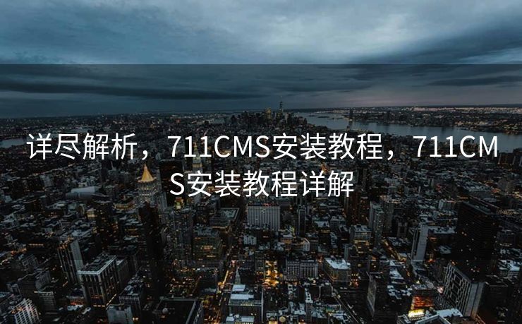 详尽解析，711CMS安装教程，711CMS安装教程详解