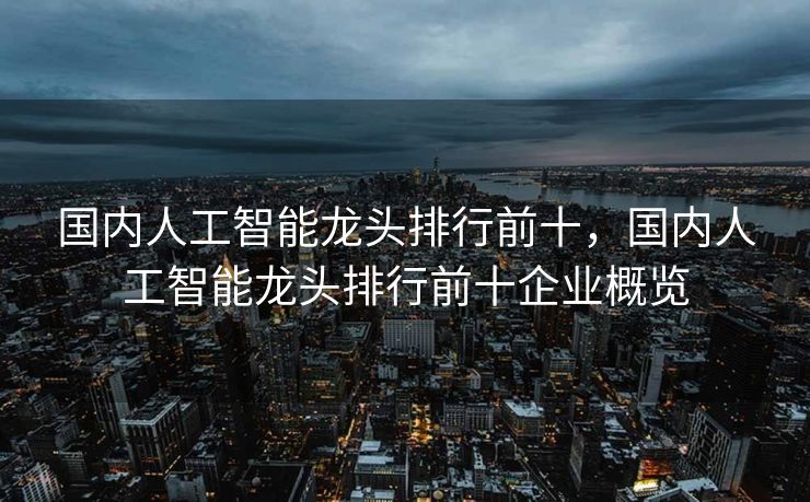 国内人工智能龙头排行前十，国内人工智能龙头排行前十企业概览