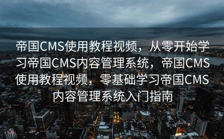 帝国CMS使用教程视频，从零开始学习帝国CMS内容管理系统，帝国CMS使用教程视频，零基础学习帝国CMS内容管理系统入门指南