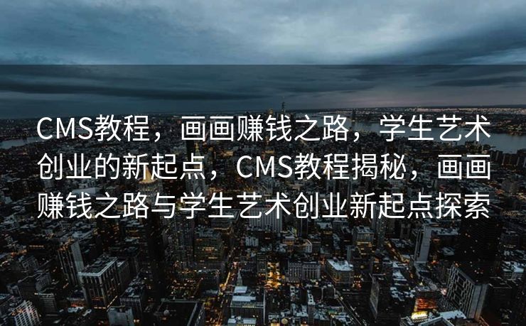 CMS教程，画画赚钱之路，学生艺术创业的新起点，CMS教程揭秘，画画赚钱之路与学生艺术创业新起点探索