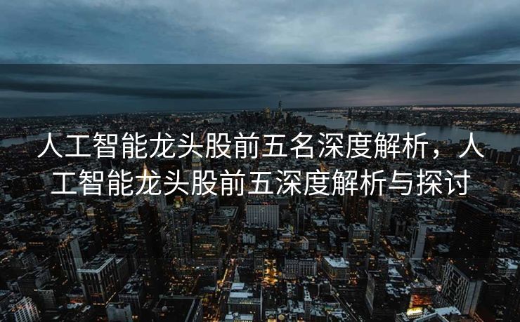 人工智能龙头股前五名深度解析，人工智能龙头股前五深度解析与探讨
