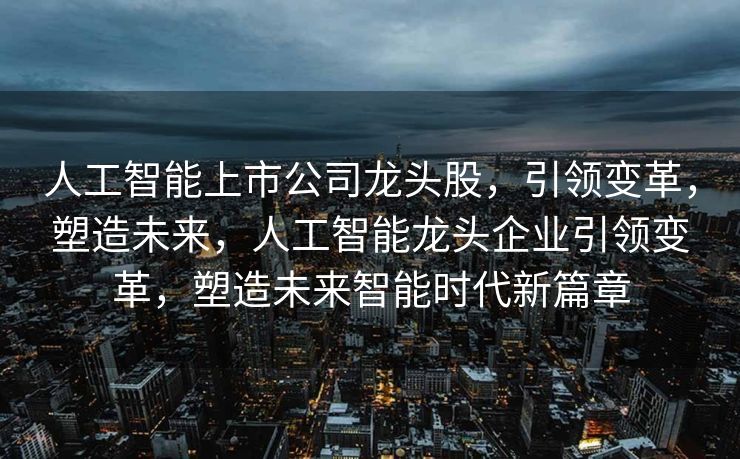 人工智能上市公司龙头股，引领变革，塑造未来，人工智能龙头企业引领变革，塑造未来智能时代新篇章