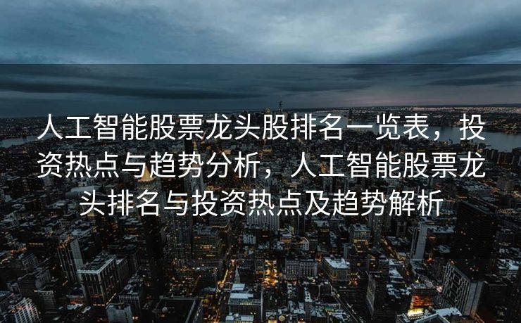 人工智能股票龙头股排名一览表，投资热点与趋势分析，人工智能股票龙头排名与投资热点及趋势解析