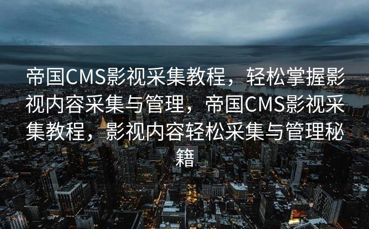 帝国CMS影视采集教程，轻松掌握影视内容采集与管理，帝国CMS影视采集教程，影视内容轻松采集与管理秘籍