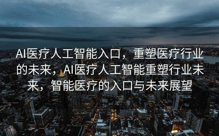 AI医疗人工智能入口，重塑医疗行业的未来，AI医疗人工智能重塑行业未来，智能医疗的入口与未来展望