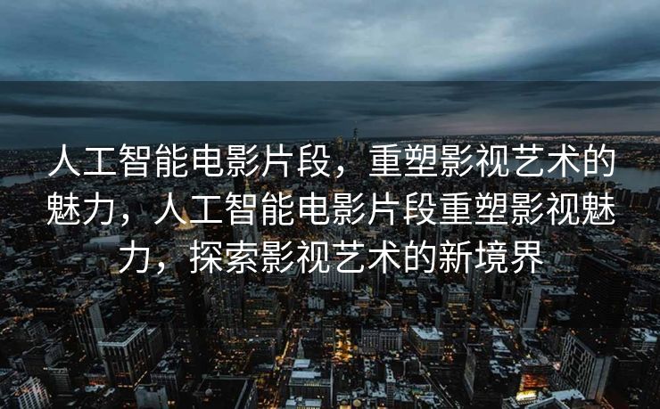 人工智能电影片段，重塑影视艺术的魅力，人工智能电影片段重塑影视魅力，探索影视艺术的新境界