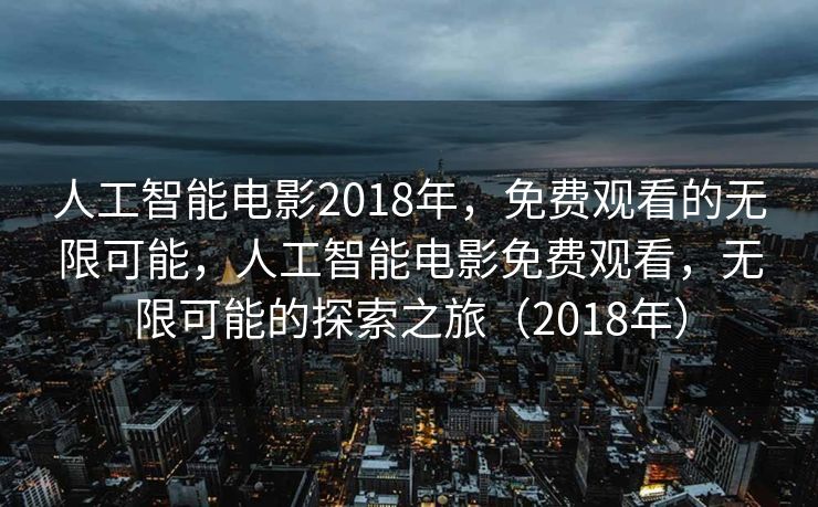 人工智能电影2018年，免费观看的无限可能，人工智能电影免费观看，无限可能的探索之旅（2018年）