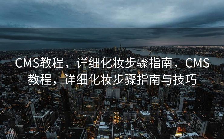 CMS教程，详细化妆步骤指南，CMS教程，详细化妆步骤指南与技巧