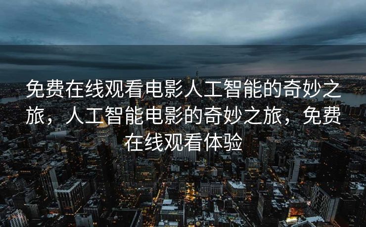 免费在线观看电影人工智能的奇妙之旅，人工智能电影的奇妙之旅，免费在线观看体验