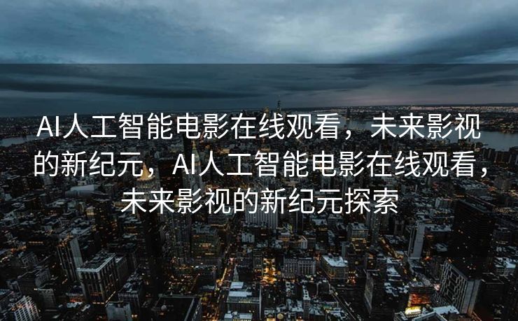 AI人工智能电影在线观看，未来影视的新纪元，AI人工智能电影在线观看，未来影视的新纪元探索