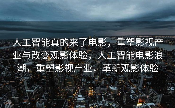 人工智能真的来了电影，重塑影视产业与改变观影体验，人工智能电影浪潮，重塑影视产业，革新观影体验