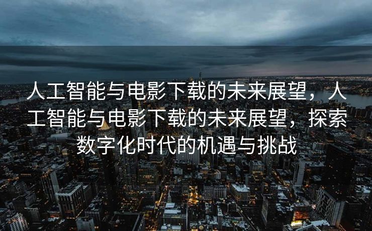 人工智能与电影下载的未来展望，人工智能与电影下载的未来展望，探索数字化时代的机遇与挑战