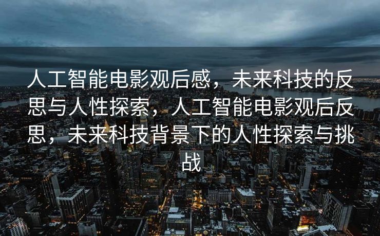 人工智能电影观后感，未来科技的反思与人性探索，人工智能电影观后反思，未来科技背景下的人性探索与挑战