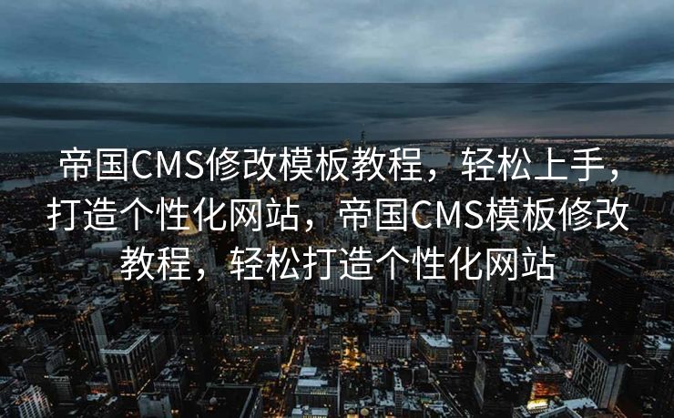 帝国CMS修改模板教程，轻松上手，打造个性化网站，帝国CMS模板修改教程，轻松打造个性化网站