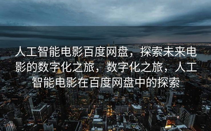 人工智能电影百度网盘，探索未来电影的数字化之旅，数字化之旅，人工智能电影在百度网盘中的探索