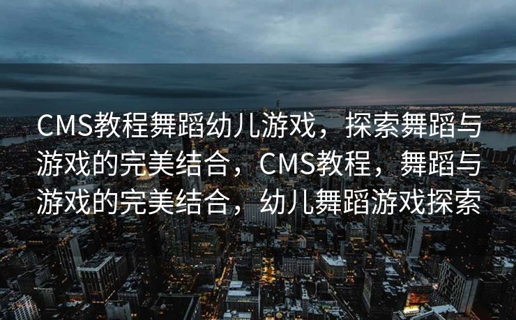 CMS教程舞蹈幼儿游戏，探索舞蹈与游戏的完美结合，CMS教程，舞蹈与游戏的完美结合，幼儿舞蹈游戏探索