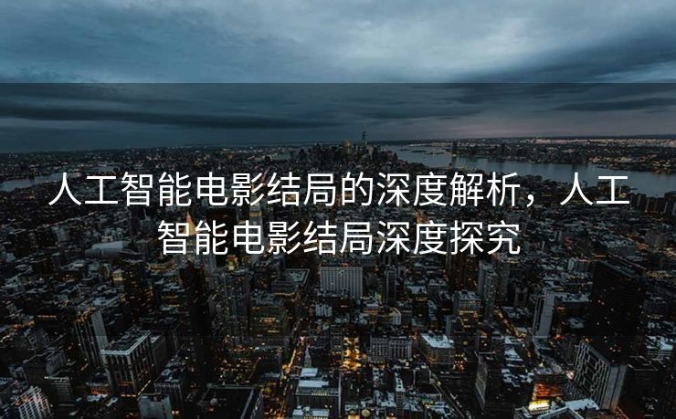 人工智能电影结局的深度解析，人工智能电影结局深度探究