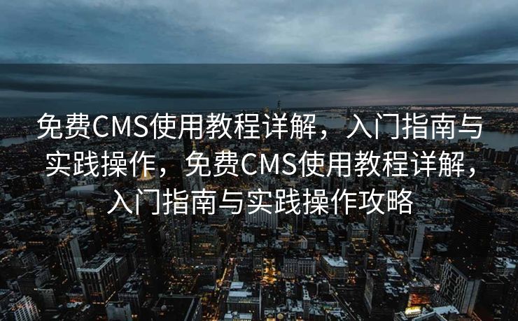 免费CMS使用教程详解，入门指南与实践操作，免费CMS使用教程详解，入门指南与实践操作攻略