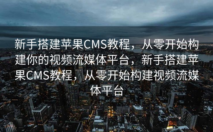 新手搭建苹果CMS教程，从零开始构建你的视频流媒体平台，新手搭建苹果CMS教程，从零开始构建视频流媒体平台