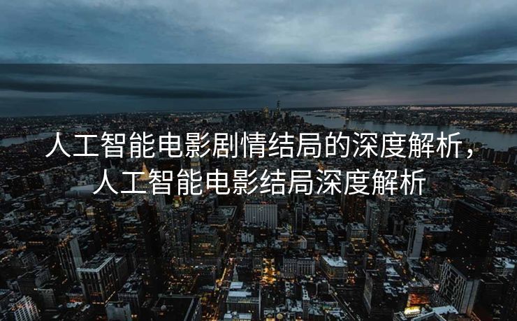 人工智能电影剧情结局的深度解析，人工智能电影结局深度解析