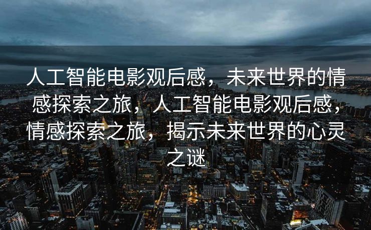 人工智能电影观后感，未来世界的情感探索之旅，人工智能电影观后感，情感探索之旅，揭示未来世界的心灵之谜