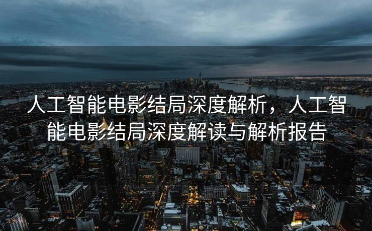 人工智能电影结局深度解析，人工智能电影结局深度解读与解析报告