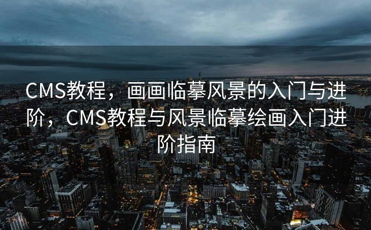 CMS教程，画画临摹风景的入门与进阶，CMS教程与风景临摹绘画入门进阶指南