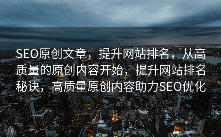 SEO原创文章，提升网站排名，从高质量的原创内容开始，提升网站排名秘诀，高质量原创内容助力SEO优化