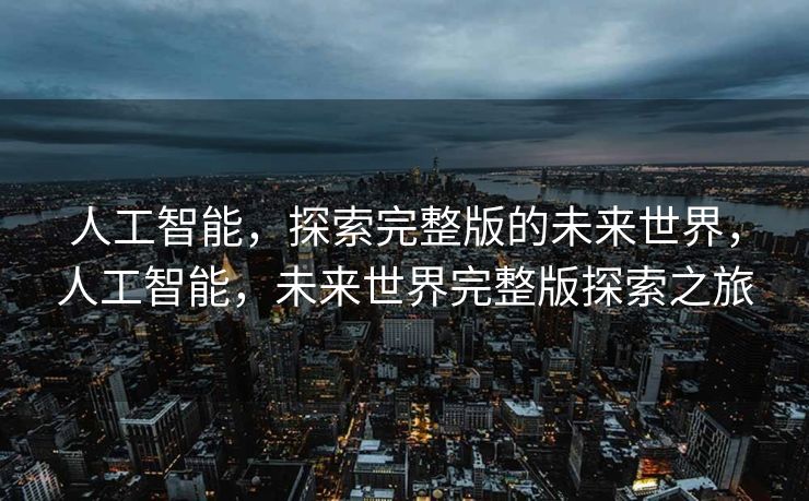 人工智能，探索完整版的未来世界，人工智能，未来世界完整版探索之旅