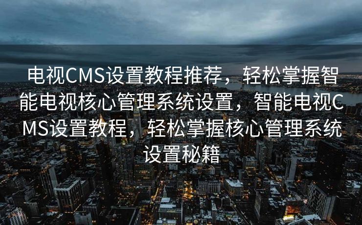 电视CMS设置教程推荐，轻松掌握智能电视核心管理系统设置，智能电视CMS设置教程，轻松掌握核心管理系统设置秘籍