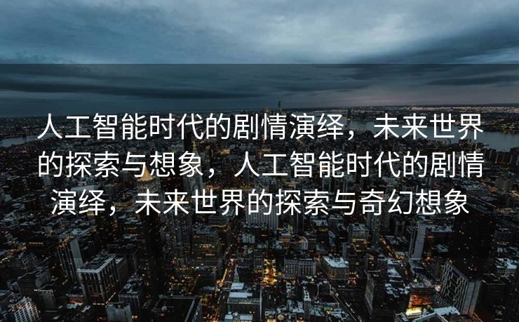 人工智能时代的剧情演绎，未来世界的探索与想象，人工智能时代的剧情演绎，未来世界的探索与奇幻想象