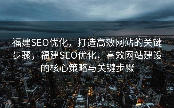 福建SEO优化，打造高效网站的关键步骤，福建SEO优化，高效网站建设的核心策略与关键步骤