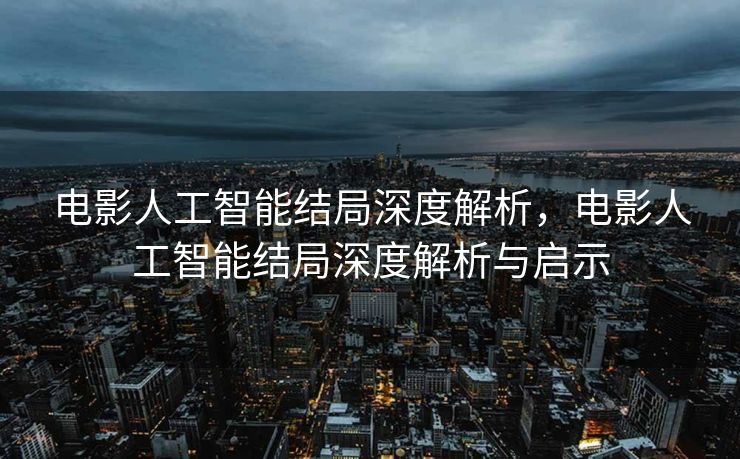 电影人工智能结局深度解析，电影人工智能结局深度解析与启示