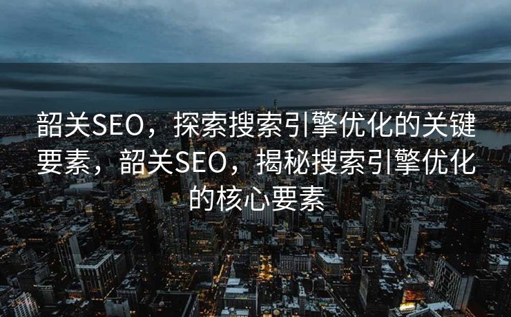 韶关SEO，探索搜索引擎优化的关键要素，韶关SEO，揭秘搜索引擎优化的核心要素