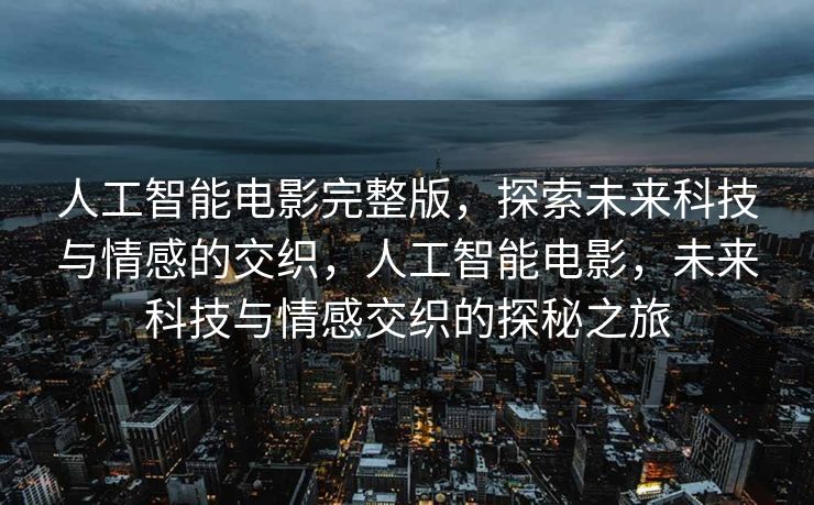人工智能电影完整版，探索未来科技与情感的交织，人工智能电影，未来科技与情感交织的探秘之旅