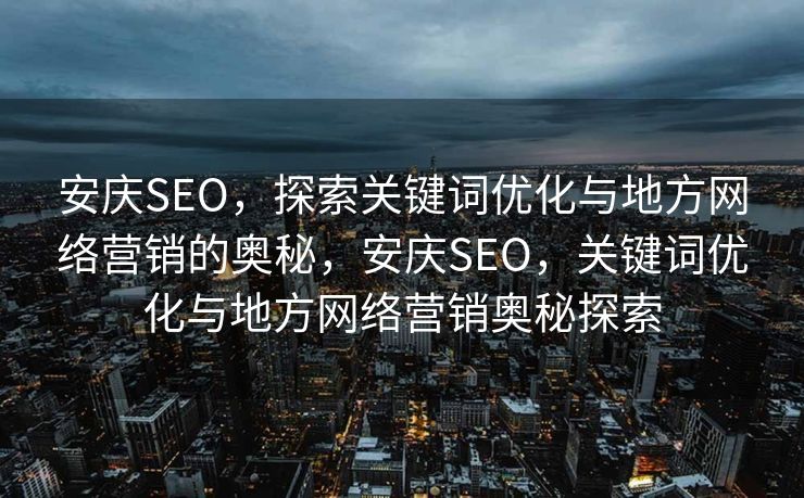 安庆SEO，探索关键词优化与地方网络营销的奥秘，安庆SEO，关键词优化与地方网络营销奥秘探索