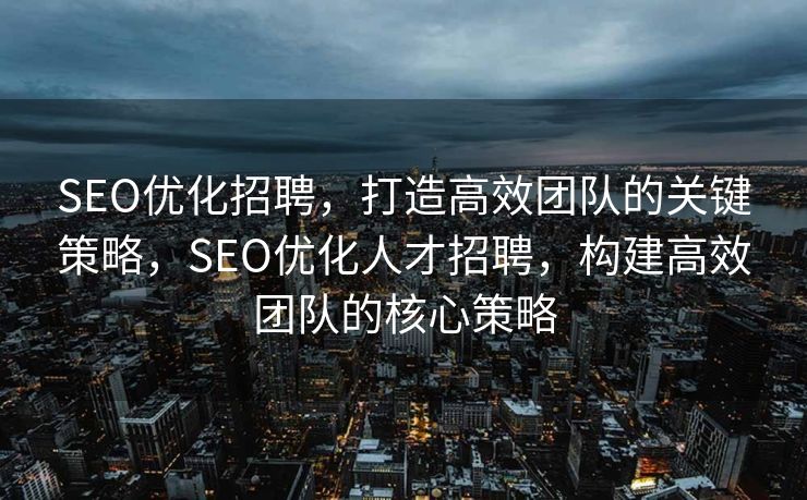 SEO优化招聘，打造高效团队的关键策略，SEO优化人才招聘，构建高效团队的核心策略