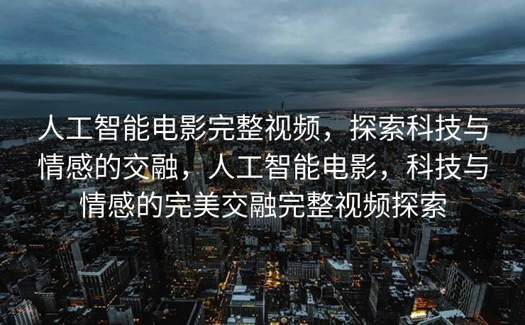人工智能电影完整视频，探索科技与情感的交融，人工智能电影，科技与情感的完美交融完整视频探索