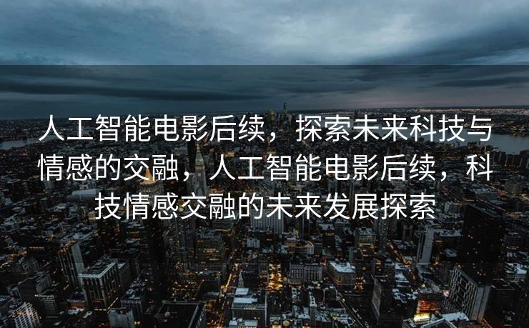 人工智能电影后续，探索未来科技与情感的交融，人工智能电影后续，科技情感交融的未来发展探索